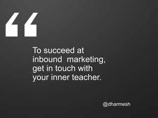 “
To succeed at
inbound marketing,
get in touch with
your inner teacher.


                  @dharmesh
 