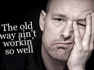 T he o l d
wa y ain’t
 w orkin’
 s o well
 