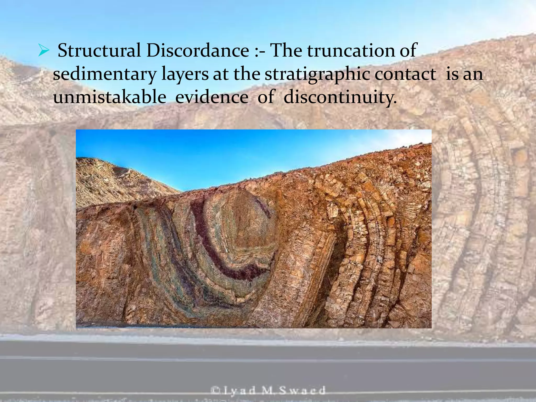  Structural Discordance :- The truncation of
sedimentary layers at the stratigraphic contact is an
unmistakable evidence of discontinuity.
 