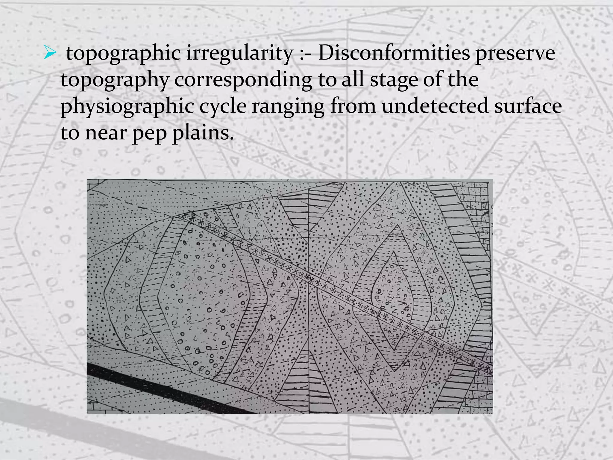  topographic irregularity :- Disconformities preserve
topography corresponding to all stage of the
physiographic cycle ranging from undetected surface
to near pep plains.
 