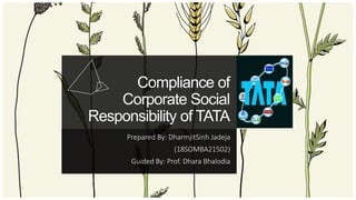 Compliance of
Corporate Social
Responsibility of TATA
Prepared By: DharmjitSinh Jadeja
(18SOMBA21502)
Guided By: Prof. Dhara Bhalodia
 