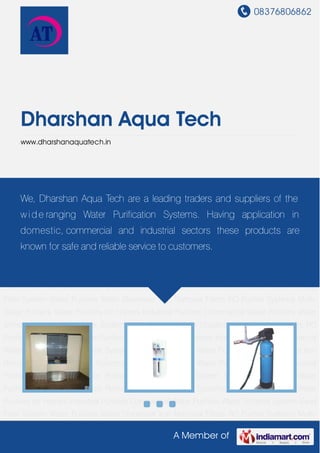 08376806862
A Member of
Dharshan Aqua Tech
www.dharshanaquatech.in
Water Purifiers Water Dispenser Iron Removal Filters RO Purifier Systems Multi-Stage
Purifiers Water Purifiers for Homes Industrial Purifiers Commercial Water Purifiers Water
Softener System Sand Filter System Water Purifiers Water Dispenser Iron Removal Filters RO
Purifier Systems Multi-Stage Purifiers Water Purifiers for Homes Industrial Purifiers Commercial
Water Purifiers Water Softener System Sand Filter System Water Purifiers Water Dispenser Iron
Removal Filters RO Purifier Systems Multi-Stage Purifiers Water Purifiers for Homes Industrial
Purifiers Commercial Water Purifiers Water Softener System Sand Filter System Water
Purifiers Water Dispenser Iron Removal Filters RO Purifier Systems Multi-Stage Purifiers Water
Purifiers for Homes Industrial Purifiers Commercial Water Purifiers Water Softener System Sand
Filter System Water Purifiers Water Dispenser Iron Removal Filters RO Purifier Systems Multi-
Stage Purifiers Water Purifiers for Homes Industrial Purifiers Commercial Water Purifiers Water
Softener System Sand Filter System Water Purifiers Water Dispenser Iron Removal Filters RO
Purifier Systems Multi-Stage Purifiers Water Purifiers for Homes Industrial Purifiers Commercial
Water Purifiers Water Softener System Sand Filter System Water Purifiers Water Dispenser Iron
Removal Filters RO Purifier Systems Multi-Stage Purifiers Water Purifiers for Homes Industrial
Purifiers Commercial Water Purifiers Water Softener System Sand Filter System Water
Purifiers Water Dispenser Iron Removal Filters RO Purifier Systems Multi-Stage Purifiers Water
Purifiers for Homes Industrial Purifiers Commercial Water Purifiers Water Softener System Sand
Filter System Water Purifiers Water Dispenser Iron Removal Filters RO Purifier Systems Multi-
We, Dharshan Aqua Tech are a leading traders and suppliers of the
wide ranging Water Purification Systems. Having application in
domestic, commercial and industrial sectors these products are
known for safe and reliable service to customers.
 