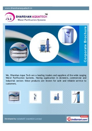 We, Dharshan Aqua Tech are a leading traders and suppliers of the wide ranging
Water Purification Systems. Having application in domestic, commercial and
industrial sectors these products are known for safe and reliable service to
customers.
 