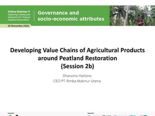 Developing Value Chains of Agricultural Products
around Peatland Restoration
(Session 2b)
Dharsono Hartono
CEO PT. Rimba Makmur Utama
 