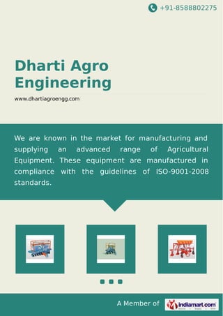 +91-8588802275
A Member of
Dharti Agro
Engineering
www.dhartiagroengg.com
We are known in the market for manufacturing and
supplying an advanced range of Agricultural
Equipment. These equipment are manufactured in
compliance with the guidelines of ISO-9001-2008
standards.
 