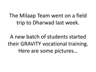 The Milaap Team went on a field trip to Dharwad last week.A new batch of students started their GRAVITY vocational training. Here are some pictures… 