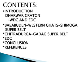 CONTENTS:
INTRODUCTION
DHARWAR CRATON
-WDC AND EDC
BABABUDEN-WESTERN GHATS-SHIMOGA
SUPER BELT
CHITRADURGA-GADAG SUPER BELT
EDC
CONCLUSION
REFERENCES
 