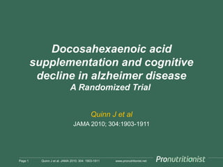 www.pronutritionist.net
Docosahexaenoic acid
supplementation and cognitive
decline in alzheimer disease
A Randomized Trial
Quinn J et al
JAMA 2010; 304:1903-1911
Page 1 Quinn J et al. JAMA 2010; 304: 1903-1911
 