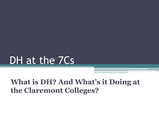 DH at the 7Cs
What is DH? And What’s it Doing at
the Claremont Colleges?
 