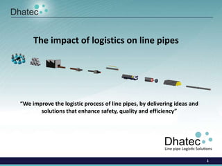 The impact of logistics on line pipes




“We improve the logistic process of line pipes, by delivering ideas and
       solutions that enhance safety, quality and efficiency”




                                                                          1
 