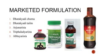 1. Dhatakyadi churna
2. Dhatakyadi tailm
3. Arjunarista
4. Triphaladyarista
5. Abhayarista
 