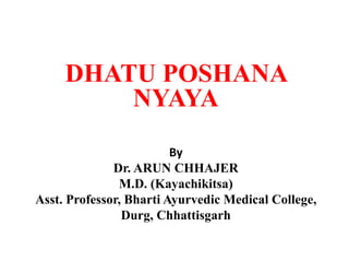 DHATU POSHANA
NYAYA
By
Dr. ARUN CHHAJER
M.D. (Kayachikitsa)
Asst. Professor, Bharti Ayurvedic Medical College,
Durg, Chhattisgarh
 