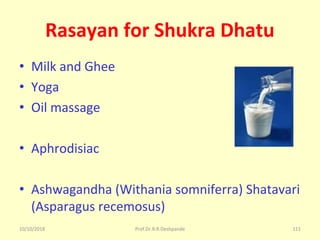 10/10/2018 Prof.Dr.R.R.Deshpande 111
Rasayan for Shukra Dhatu
• Milk and Ghee
• Yoga
• Oil massage
• Aphrodisiac
• Ashwagandha (Withania somniferra) Shatavari 
(Asparagus recemosus)
 