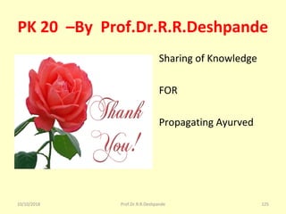 PK 20 –By Prof.Dr.R.R.Deshpande
• Sharing of Knowledge 
• FOR 
• Propagating Ayurved
10/10/2018 125Prof.Dr.R.R.Deshpande
 
