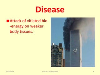 10/10/2018 Prof.Dr.R.R.Deshpande 8
Disease
Attack of vitiated bio
-energy on weaker 
body tissues. 
 