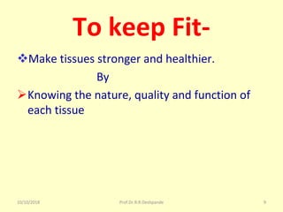 10/10/2018 Prof.Dr.R.R.Deshpande 9
To keep Fit-
vMake tissues stronger and healthier.
                            By
ØKnowing the nature, quality and function of 
each tissue 
 