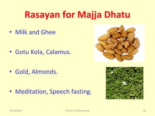 10/10/2018 Prof.Dr.R.R.Deshpande 99
Rasayan for Majja Dhatu
• Milk and Ghee
• Gotu Kola, Calamus.
• Gold, Almonds.
• Meditation, Speech fasting.
 