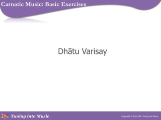 Tuning into Music
Dhātu Varisay
Copyright © 2013, MR, Tuning into Music.
Carnatic Music: Basic Exercises
 