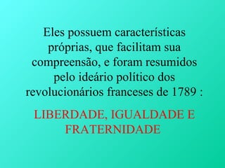 Eles possuem características
    próprias, que facilitam sua
 compreensão, e foram resumidos
     pelo ideário político dos
revolucionários franceses de 1789 :
 LIBERDADE, IGUALDADE E
     FRATERNIDADE
 
