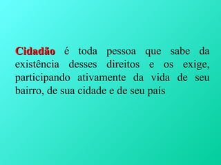 Cidadão é toda pessoa que sabe da
existência desses direitos e os exige,
participando ativamente da vida de seu
bairro, de sua cidade e de seu país
                             .
 