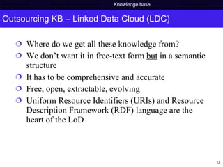 Outsourcing KB – Linked Data Cloud (LDC) Where do we get all these knowledge from? We don’t want it in free-text form  but  in a semantic structure It has to be comprehensive and accurate Free, open, extractable, evolving Uniform Resource Identifiers (URIs) and Resource Description Framework (RDF) language are the heart of the LoD Background     Semantic Web project   Knowledge base   Conclusions 