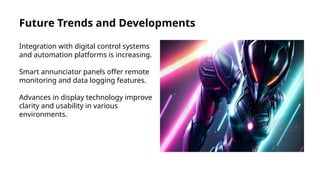 Future Trends and Developments
Integration with digital control systems
and automation platforms is increasing.
Smart annunciator panels offer remote
monitoring and data logging features.
Advances in display technology improve
clarity and usability in various
environments.
 