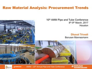The image part with relationship ID rId3 was not found in the file.
AMM – 10th Annual Pipe and Tube Conference
Raw Material Analysis: Procurement Trends
10th AMM Pipe and Tube Conference
8th-9th March, 2017
Houston
Dhaval Trivedi
Borusan Mannesmann
 