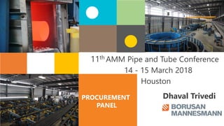 1
PROCUREMENT
PANEL
11th AMM Pipe and Tube Conference
14 - 15 March 2018
Houston
Dhaval Trivedi
 