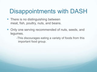 Disappointments with DASH
 There is no distinguishing between
meat, fish, poultry, nuts, and beans.

 Only one serving recommended of nuts, seeds, and
legumes.
-This discourages eating a variety of foods from this
important food group.

 