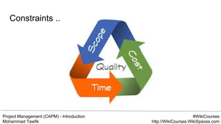 Project Management (CAPM) - Introduction
Mohammad Tawfik
#WikiCourses
http://WikiCourses.WikiSpaces.com
Constraints ...
 