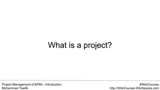 Project Management (CAPM) - Introduction
Mohammad Tawfik
#WikiCourses
http://WikiCourses.WikiSpaces.com
What is a project?
 