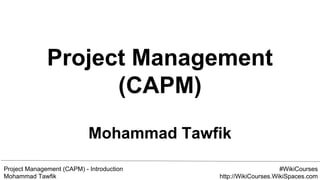 Project Management (CAPM) - Introduction
Mohammad Tawfik
#WikiCourses
http://WikiCourses.WikiSpaces.com
Project Management (CAPM)
- Introduction
Mohammad Tawfik
 