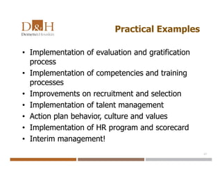 Practical Examples
• Implementation of evaluation and gratification
process
• Implementation of competencies and training
processes
• Improvements on recruitment and selection
• Implementation of talent management
• Action plan behavior, culture and values
• Implementation of HR program and scorecard
• Interim management!
17
 