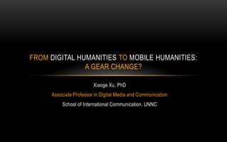 Xiaoge Xu, PhD
Associate Professor in Digital Media and Communication
School of International Communication, UNNC
FROM DIGITAL HUMANITIES TO MOBILE HUMANITIES:
A GEAR CHANGE?
 