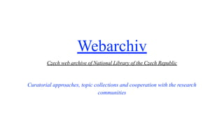 Webarchiv
Czech web archive of National Library of the Czech Republic
Curatorial approaches, topic collections and cooperation with the research
communities
 