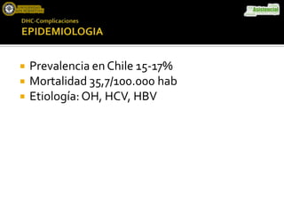  Prevalencia en Chile 15-17%
 Mortalidad 35,7/100.000 hab
 Etiología:OH, HCV, HBV
 