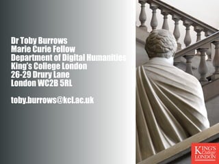 Dr Toby Burrows 
Marie Curie Fellow 
Department of Digital Humanities 
King’s College London 
26-29 Drury Lane 
London WC2B 5RL 
toby.burrows@kcl.ac.uk 
