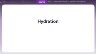 ypes of drinks and explain why some are healthier choices
LEARNING
INTENTIONS
Students can explain the reasons why it is important to keep hydrated.
Hydration
 