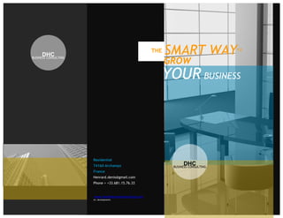 DHC
                                                       THE   SMART WAY              TO


                                                             GROW
BUSINESS CONSULTING




                                                             YOUR BUSINESS




                      Residential
                      74160 Archamps                               DHC
                                                              BUSINESS CONSULTING
                      France
                      Henrard.denis@gmail.com
                      Phone > +33.681.15.76.33


                      www.denishenrardconsulting.com
                      (in development)
 
