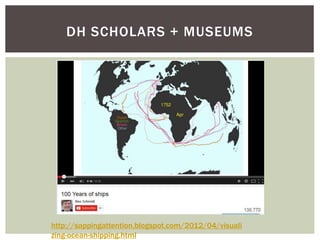 DH SCHOLARS + MUSEUMS
http://sappingattention.blogspot.com/2012/04/visuali
zing-ocean-shipping.html
 