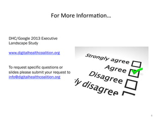 For	
  More	
  Informa.on…	
  

DHC/Google 2013 Executive
Landscape Study
www.digitalhealthcoalition.org
To request specific questions or
slides please submit your request to
info@digitalhealthcoalition.org

4	
  

 