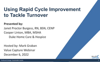 Profound change. Sustainable results. 2
Profound change. Sustainable results. 2
Using Rapid Cycle Improvement
to Tackle Turnover
Presented by:
Janet Proctor Burgess, RN, BSN, CENP
Cooper Linton, MBA, MSHA
Duke Home Care & Hospice
Hosted by: Mark Graban
Value Capture Webinar
December 6, 2022
 