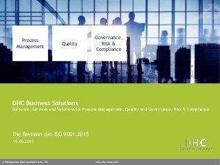 © DHC Business Solutions GmbH & Co. KG www.dhc-vision.com
Process
Management
Quality
Governance,
Risk &
Compliance
DHC Business Solutions
Software, Services and Solutions for Process Management, Quality and Governance, Risk & Compliance
Die Revision der ISO 9001:2015
19.05.2015
 