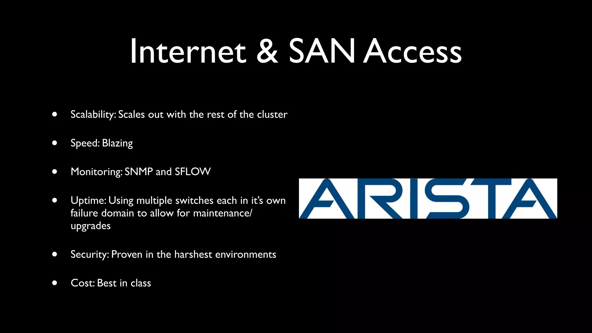 Internet & SAN Access
•   Scalability: Scales out with the rest of the cluster

•   Speed: Blazing

•   Monitoring: SNMP and SFLOW

•   Uptime: Using multiple switches each in it’s own
    failure domain to allow for maintenance/
    upgrades

•   Security: Proven in the harshest environments

•   Cost: Best in class
 