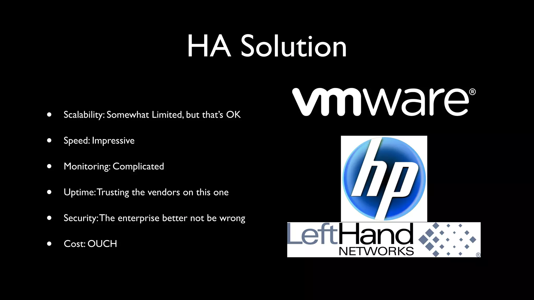 HA Solution
•   Scalability: Somewhat Limited, but that’s OK

•   Speed: Impressive

•   Monitoring: Complicated

•   Uptime: Trusting the vendors on this one

•   Security: The enterprise better not be wrong

•   Cost: OUCH
 
