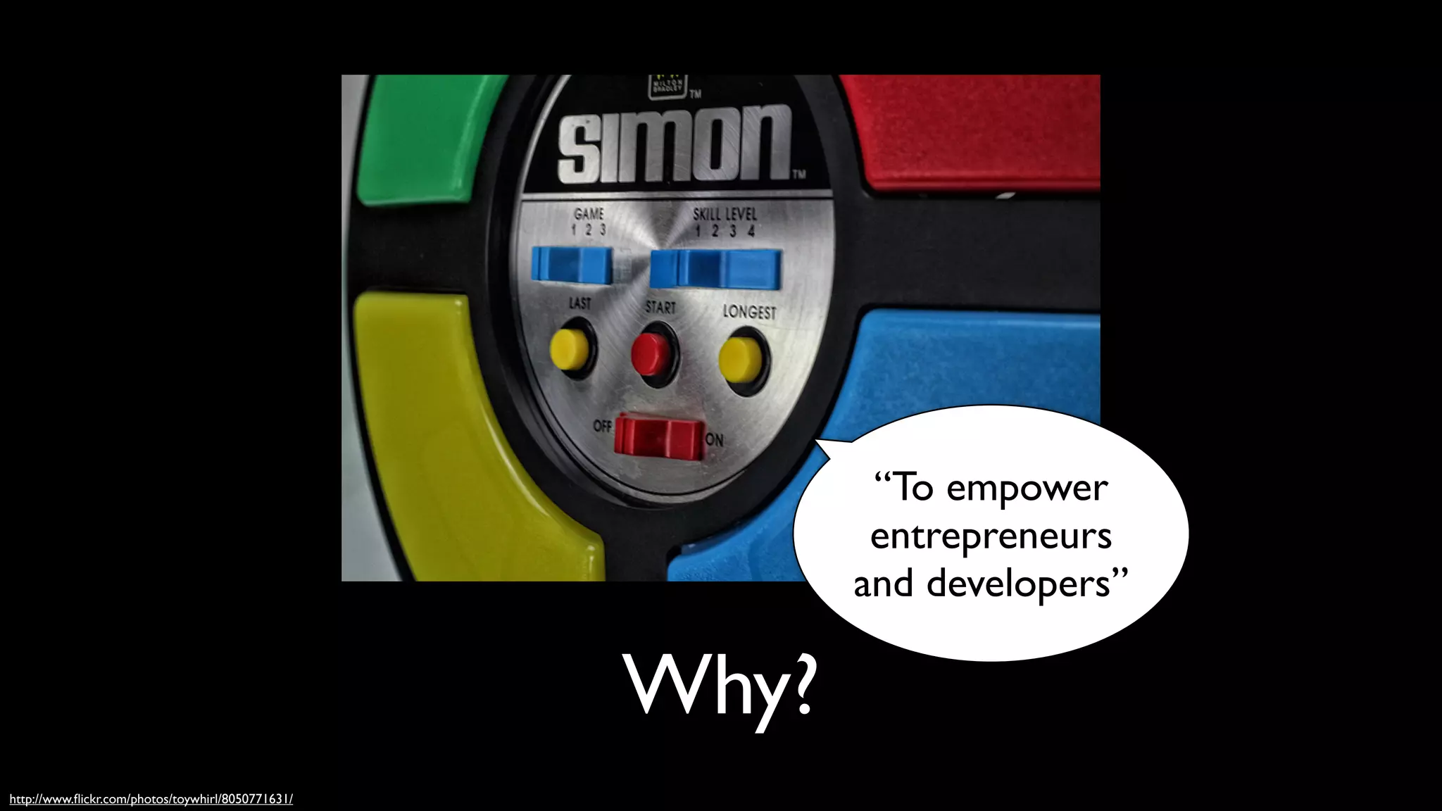 “To empower
                                                           entrepreneurs
                                                          and developers”

                                                   Why?
http://www.ﬂickr.com/photos/toywhirl/8050771631/
 