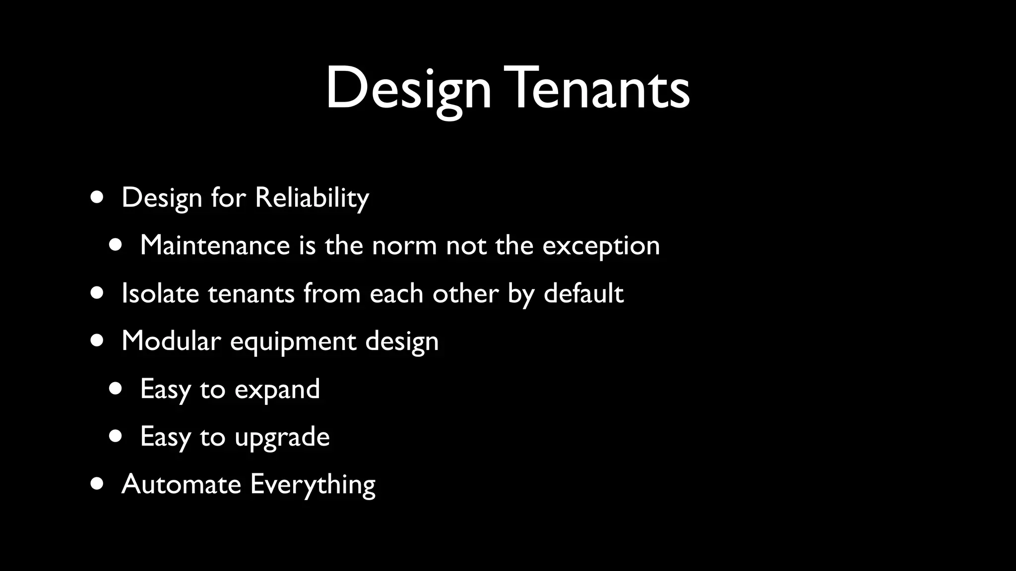 Design Tenants
•   Design for Reliability
    •   Maintenance is the norm not the exception
•   Isolate tenants from each other by default
•   Modular equipment design
    •   Easy to expand
    •   Easy to upgrade
•   Automate Everything
 