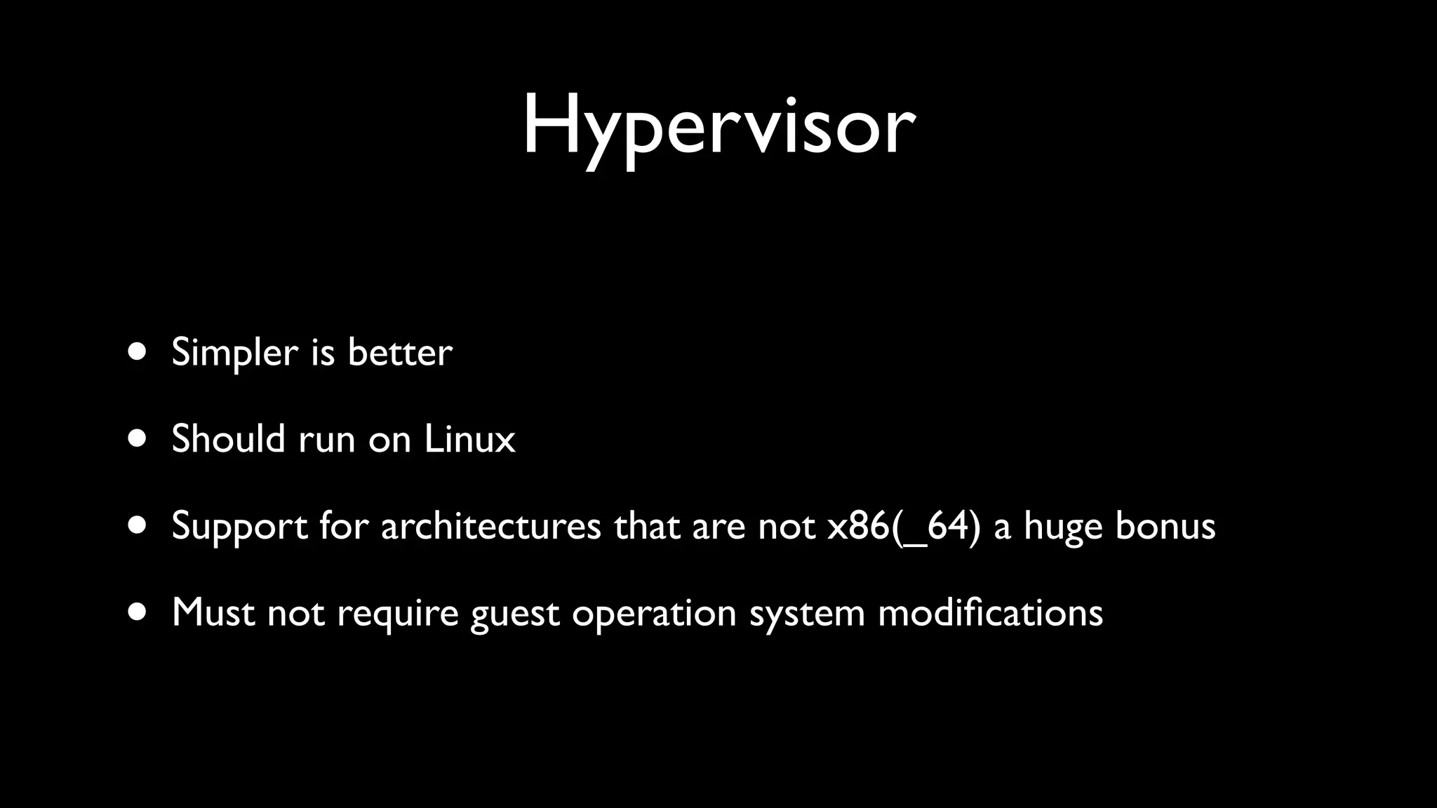 Hypervisor

•   Simpler is better

•   Should run on Linux

•   Support for architectures that are not x86(_64) a huge bonus

•   Must not require guest operation system modiﬁcations
 
