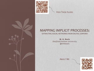 VIEW THESE SLIDES 
MAPPING IMPLICIT PROCESSES: 
EXTRACTING SOCIAL NETWORKS FROM DIGITAL CORPORA 
M. H. Beals 
Shef f ield Hallam University 
@mhbeals 
ABOUT ME 
 