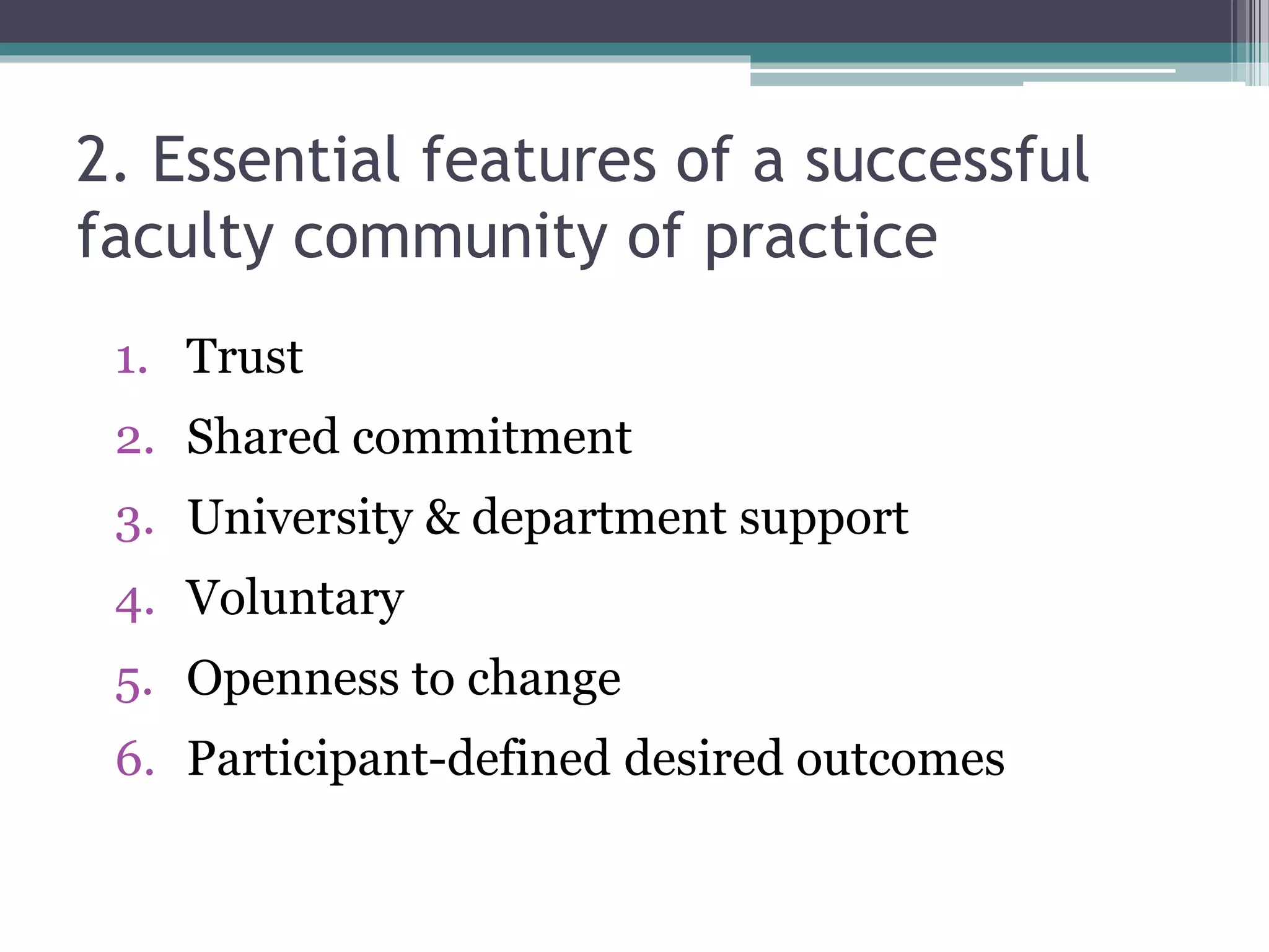 2. Essential features of a successful
faculty community of practice
1. Trust
2. Shared commitment
3. University & department support
4. Voluntary
5. Openness to change
6. Participant-defined desired outcomes
 